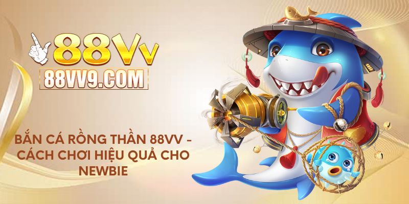 Bắn cá Rồng Thần 88VV - Cách chơi hiệu quả cho Newbie