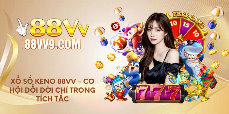 Xổ số Keno 88VV - Cơ hội đổi đời chỉ trong tích tắc